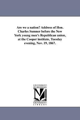 Are We a Nation? Address of Hon. Charles Sumner Before the New York Young Men's Republican Union, at the Cooper Institute, Tuesday Evening, Nov. 19, 1 by Charles Sumner