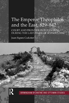 The Emperor Theophilos and the East, 829-842: Court and Frontier in Byzantium During the Last Phase of Iconoclasm by Juan Signes Codoñer