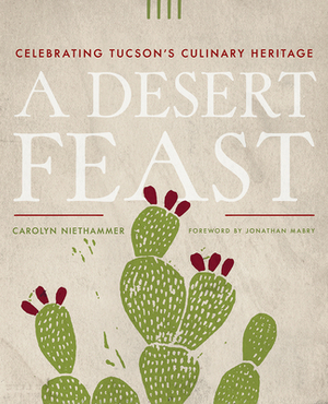 A Desert Feast: Celebrating Tucson's Culinary Heritage by Carolyn Niethammer