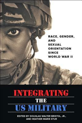 Integrating the US Military: Race, Gender, and Sexual Orientation Since World War II by 