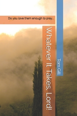 Whatever It Takes, Lord!: Do you love them enough to pray... by Tom Gill