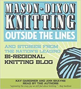 Mason-Dixon Knitting Outside the Lines and Stories From the Nation's Leading Bi-regional Knitting Blog by Kay Gardiner, Ann Shayne