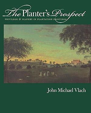 The Planter's Prospect: Privilege and Slavery in Plantation Paintings by John Michael Vlach