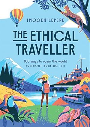 The Ethical Traveler: 100 Ways to Roam the World by Imogen Lepere, Imogen Lepere