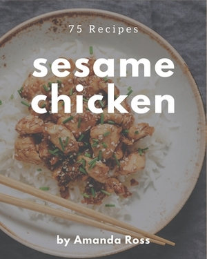 75 Sesame Chicken Recipes: Cook it Yourself with Sesame Chicken Cookbook! by Amanda Ross