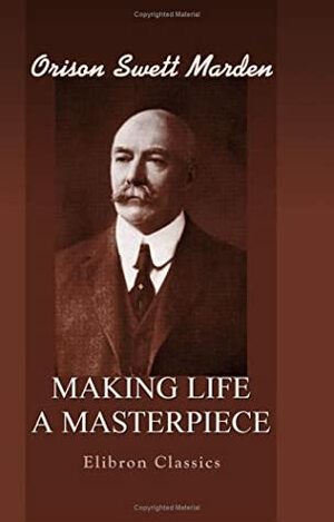 Making Life A Masterpiece by Orison Swett Marden