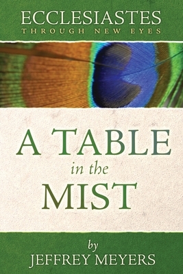 Ecclesiastes Through New Eyes: A Table in the Mist by Jeffrey Meyers