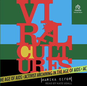 Viral Cultures: Activist Archiving in the Age of AIDS by Marika Cifor