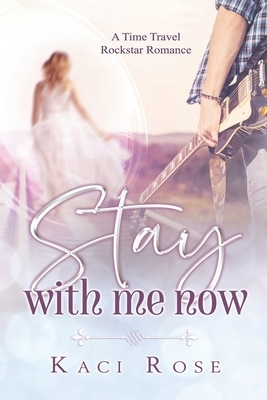 Stay With Me Now: A Time Travel, Rockstar Romance by Kaci Rose