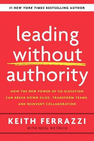 Leading Without Authority: How the New Power of Co-Elevation Can Break Down Silos, Transform Teams, and Reinvent Collaboration by Adam M. Grant