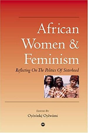 African Women & Feminism: Reflecting on the Politics of Sisterhood by Oyèrónkẹ́ Oyěwùmí