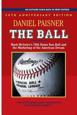 The Ball: Mark McGwire's 70th Home Run Ball and the Marketing of the American Dream by Daniel Paisner