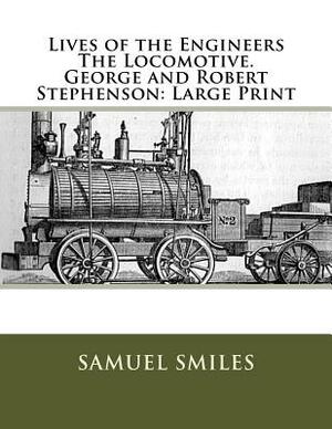 Lives of the Engineers The Locomotive. George and Robert Stephenson: Large Print by Samuel Smiles