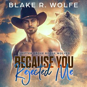 Because You Rejected Me by Blake R. Wolfe