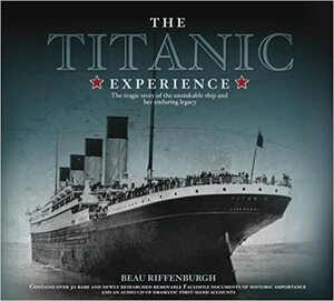 The Titanic Experience: The Tragic Story of an Unsinkable Ship and Her Enduring Legacy by Beau Riffenburgh