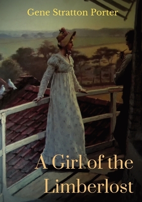 A Girl of the Limberlost: A 1909 novel by American writer and naturalist Gene Stratton-Porter by Gene Stratton-Porter