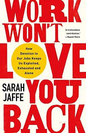 Work Won't Love You Back: How Devotion to Our Jobs Keeps Us Exploited, Exhausted and Alone by Sarah Jaffe