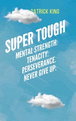 Super Tough: Mental Strength. Tenacity. Perseverance. Never Give Up. by Patrick King