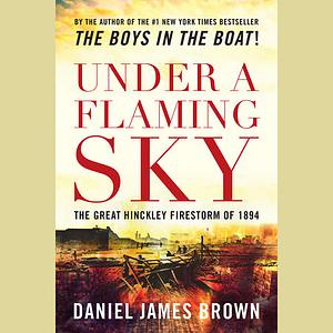 Under a Flaming Sky: The Great Hinckley Firestorm of 1894 by Daniel James Brown