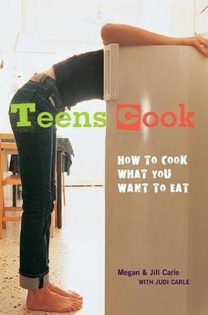 Teens Cook: How to Cook What You Want to Eat A Cookbook by Jill Carle, Judi Carle, Megan Carle, Megan Carle