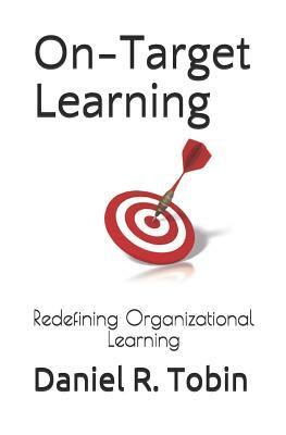 On-Target Learning: Redefining Organizational Learning by Daniel R. Tobin