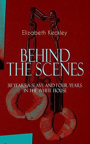 BEHIND THE SCENES – 30 Years a Slave and Four Years in the White House: The Controversial Autobiography of Mrs Lincoln's Dressmaker That Shook the World ... the Life and Personality of the First Lady by Elizabeth Keckley, Elizabeth Keckley