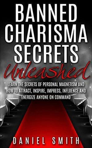 Banned Charisma Secrets Unleashed: Learn The Secrets Of Personal Magnetism And How To Attract, Inspire, Impress, Influence And Energize Anyone On Command by Daniel Smith