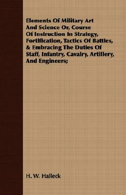 Elements of Military Art and Science Or, Course of Instruction in Strategy, Fortification, Tactics of Battles, & Embracing the Duties of Staff, Infant by H. W. Halleck, Henry Wager Halleck