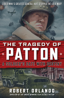 The Tragedy of Patton a Soldier's Date with Destiny: Could World War II's Greatest General Have Stopped the Cold War? by Robert Orlando