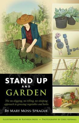 Stand Up and Garden: The No-Digging, No-Tilling, No-Stooping Approach to Growing Vegetables and Herbs by Mary Moss-Sprague