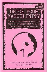 Detox Your Masculinity: How Cultural Bullshit Fucks Up Men's Body Image; What to Look for and What to Do about It by Aaron Sapp, Faith G. Harper