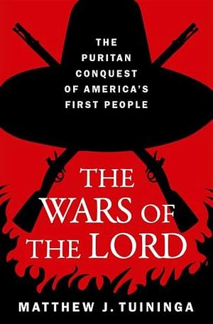 The Wars of the Lord: The Puritan Conquest of America's First People by Matthew J. Tuininga