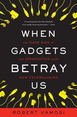 When Gadgets Betray Us: The Dark Side of Our Infatuation with New Technologies by Robert Vamosi