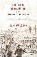 Political Revolution in the Reformed Tradition: A Historical and Biblical Critique by Sam Waldron