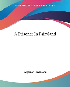A Prisoner In Fairyland by Algernon Blackwood