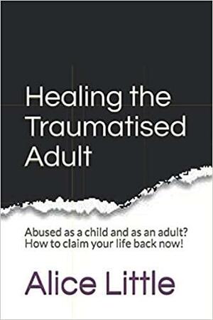 Healing the Traumatised Adult by Alice Little