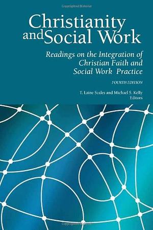 Christianity and Social Work: Readings on the Integration of Christian Faith and Social Work Practice - Fourth Edition by Michael Stokely Kelly, T. Laine Scales