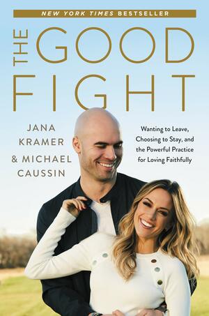 The Good Fight: Wanting to Leave, Choosing to Stay, and the Powerful Practice for Loving Faithfully by Jana Kramer, Mike Caussin