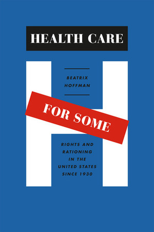 Health Care for Some: Rights and Rationing in the United States since 1930 by Beatrix Hoffman