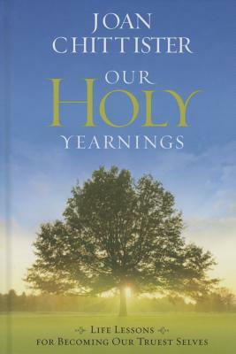 Our Holy Yearnings: Life Lessons for Becoming Our Truest Selves by Joan Chittister