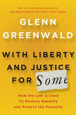 With Liberty and Justice for Some: How the Law Is Used to Destroy Equality and Protect the Powerful by Glenn Greenwald