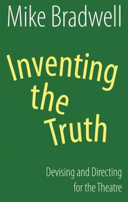 Inventing the Truth: Devising and Directing for the Theatre by Mike Bradwell