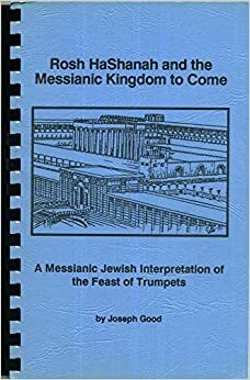 Rosh Hashanah and the Messianic Kingdom to Come: A Messianic Interpretation of the Feast of Trumpets by Joseph Good
