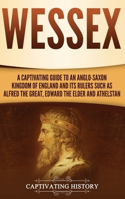 Wessex: A Captivating Guide to an Anglo-Saxon Kingdom of England and Its Rulers Such as Alfred the Great, Edward the Elder, an by Captivating History