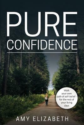 Pure Confidence: Helping others walk their own pathway of self-belief for the rest of their living days. by Amy Elizabeth