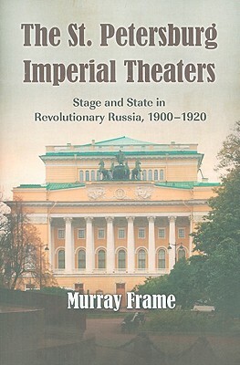 The St. Petersburg Imperial Theaters: Stage and State in Revolutionary Russia, 1900-1920 by Murray Frame