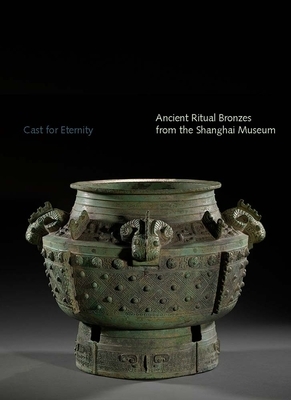 Cast for Eternity: Ancient Ritual Bronzes from the Shanghai Museum by Yang Liu