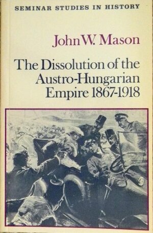 The Dissolution Of The Austro Hungarian Empire, 1867 1918 by John W. Mason