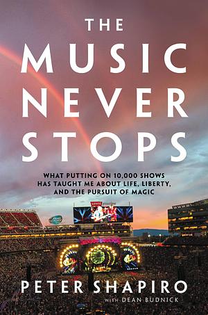 The Music Never Stops: What Putting on 10,000 Shows Has Taught Me About Life, Liberty, and the Pursuit of Magic by Dean Budnick, Dean Budnick