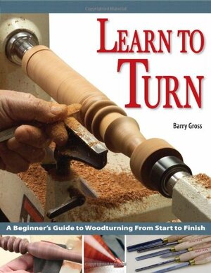 Learn to Turn: A Beginner's Guide to Woodturning from Start to Finish by Barry Gross